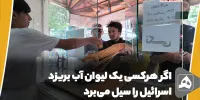 اگر هرکسی یک لیوان آب بریزد  اسرائیل را سیل می‌برد