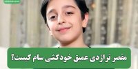 مقصر تراژدی عمیق خودکشی سام کیست؟