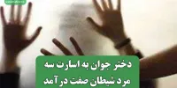 دختر جوان به اسارت سه مرد شیطان صفت درآمد