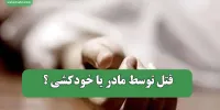قتل توسط مادر یا خودکشی ؟