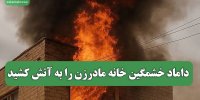 داماد خشمگین خانه مادرزن را به آتش کشید