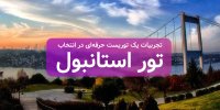 تجربیات یک توریست حرفه‌ای در انتخاب تور استانبول